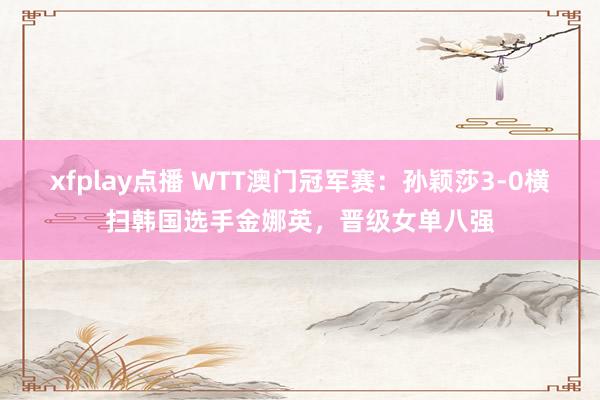 xfplay点播 WTT澳门冠军赛：孙颖莎3-0横扫韩国选手金娜英，晋级女单八强