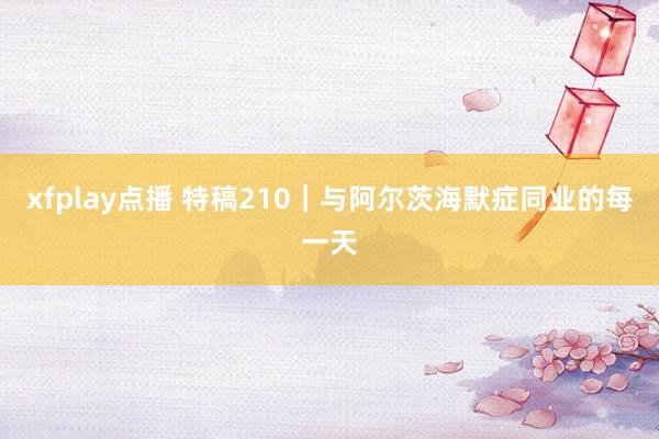 xfplay点播 特稿210｜与阿尔茨海默症同业的每一天