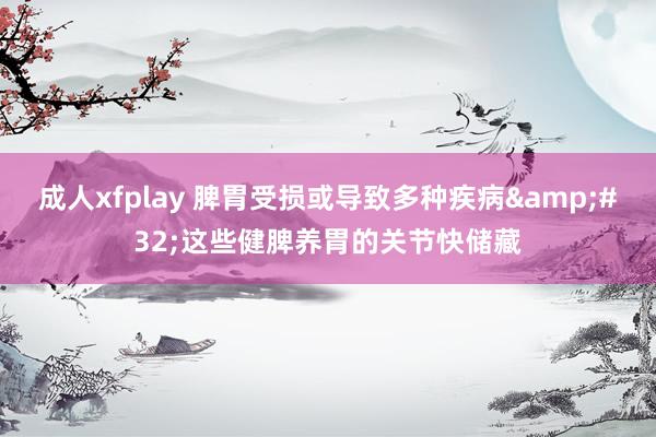 成人xfplay 脾胃受损或导致多种疾病&#32;这些健脾养胃的关节快储藏