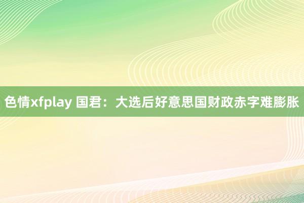 色情xfplay 国君：大选后好意思国财政赤字难膨胀