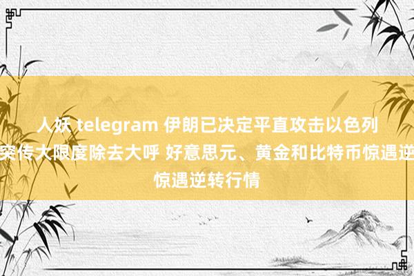 人妖 telegram 伊朗已决定平直攻击以色列！中东突传大限度除去大呼 好意思元、黄金和比特币惊遇逆转行情