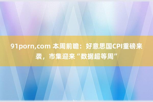 91porn，com 本周前瞻：好意思国CPI重磅来袭，市集迎来“数据超等周”