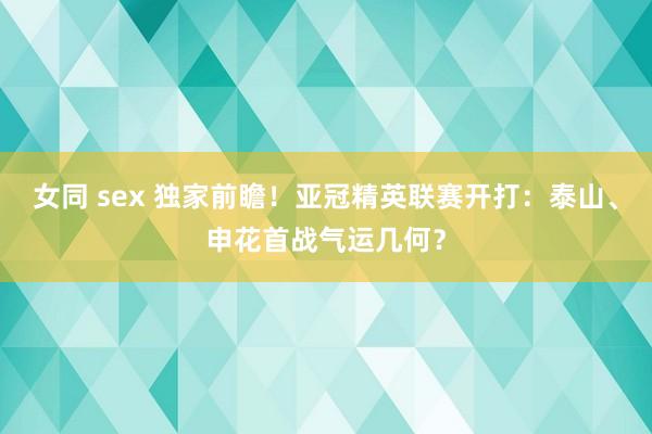 女同 sex 独家前瞻！亚冠精英联赛开打：泰山、申花首战气运几何？