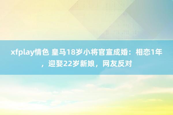 xfplay情色 皇马18岁小将官宣成婚：相恋1年，迎娶22岁新娘，网友反对