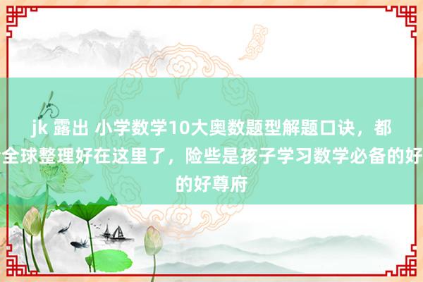 jk 露出 小学数学10大奥数题型解题口诀，都备给全球整理好在这里了，险些是孩子学习数学必备的好尊府