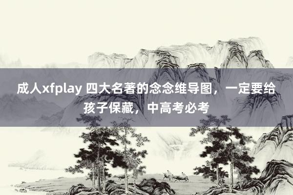 成人xfplay 四大名著的念念维导图，一定要给孩子保藏，中高考必考