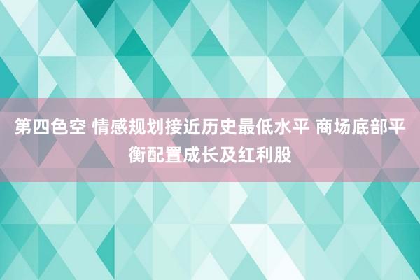 第四色空 情感规划接近历史最低水平 商场底部平衡配置成长及红利股