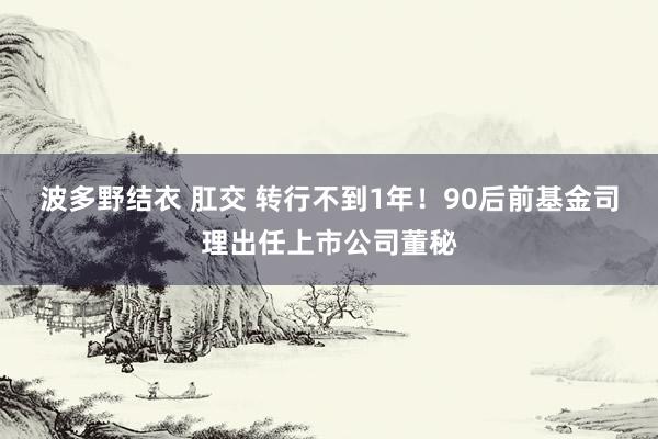 波多野结衣 肛交 转行不到1年！90后前基金司理出任上市公司董秘