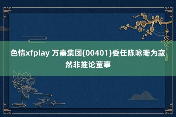 色情xfplay 万嘉集团(00401)委任陈咏珊为寂然非推论董事