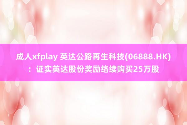 成人xfplay 英达公路再生科技(06888.HK)：证实英达股份奖励络续购买25万股