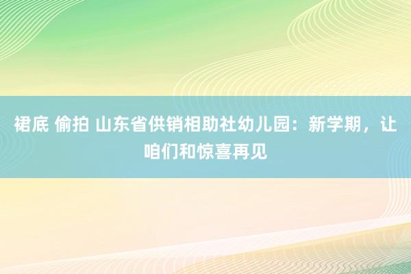 裙底 偷拍 山东省供销相助社幼儿园：新学期，让咱们和惊喜再见