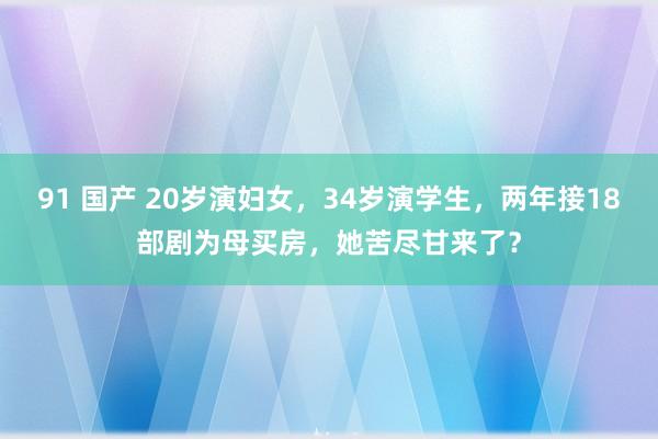 91 国产 20岁演妇女，34岁演学生，两年接18部剧为母买房，她苦尽甘来了？