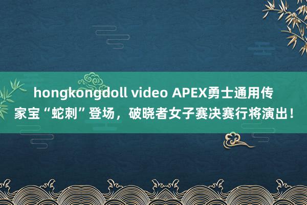 hongkongdoll video APEX勇士通用传家宝“蛇刺”登场，破晓者女子赛决赛行将演出！