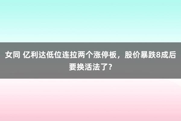 女同 亿利达低位连拉两个涨停板，股价暴跌8成后要换活法了？