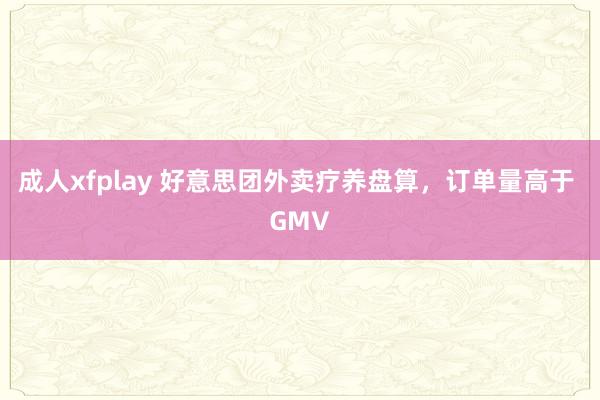 成人xfplay 好意思团外卖疗养盘算，订单量高于 GMV