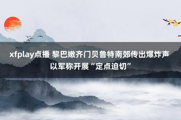 xfplay点播 黎巴嫩齐门贝鲁特南郊传出爆炸声 以军称开展“定点迫切”