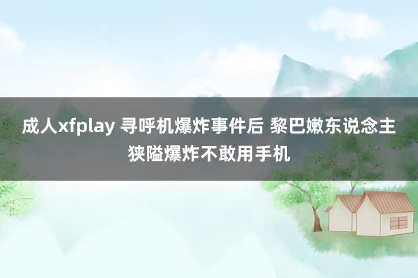 成人xfplay 寻呼机爆炸事件后 黎巴嫩东说念主狭隘爆炸不敢用手机