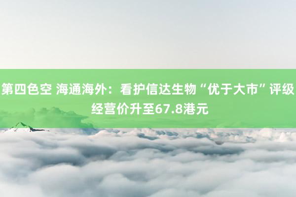 第四色空 海通海外：看护信达生物“优于大市”评级 经营价升至67.8港元