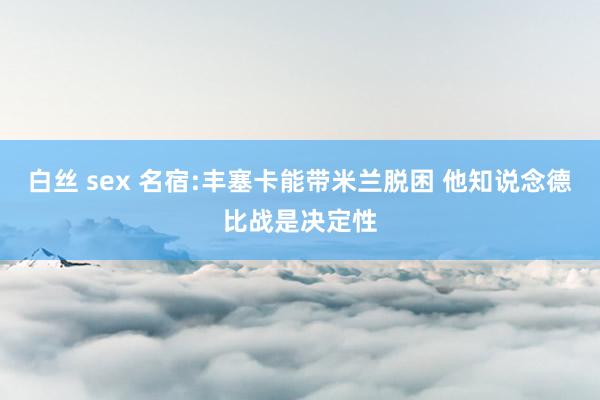 白丝 sex 名宿:丰塞卡能带米兰脱困 他知说念德比战是决定性