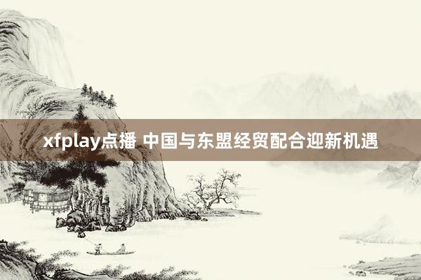 xfplay点播 中国与东盟经贸配合迎新机遇