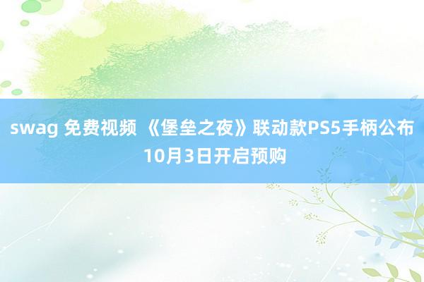 swag 免费视频 《堡垒之夜》联动款PS5手柄公布 10月3日开启预购