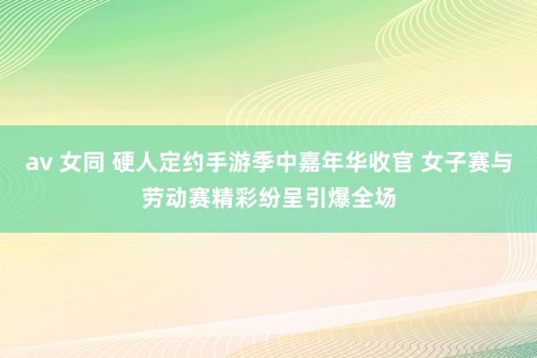 av 女同 硬人定约手游季中嘉年华收官 女子赛与劳动赛精彩纷呈引爆全场