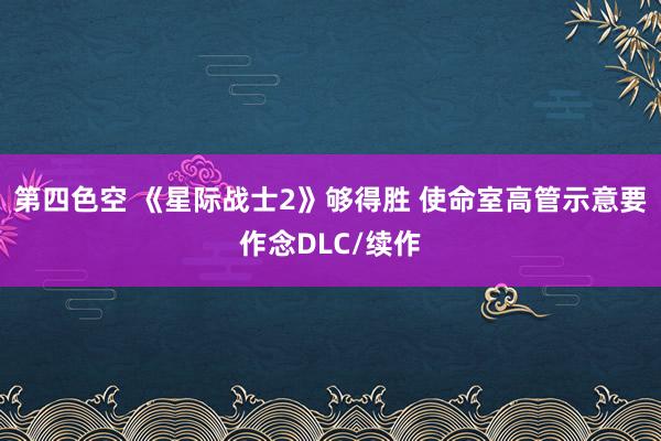 第四色空 《星际战士2》够得胜 使命室高管示意要作念DLC/续作