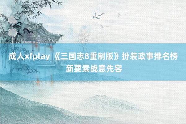 成人xfplay 《三国志8重制版》扮装政事排名榜 新要素战意先容