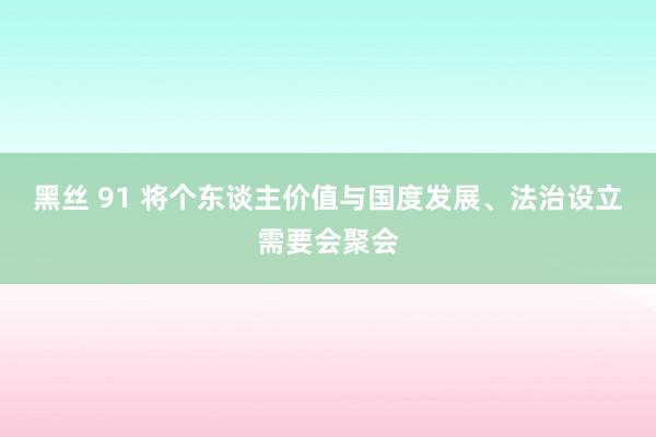 黑丝 91 将个东谈主价值与国度发展、法治设立需要会聚会