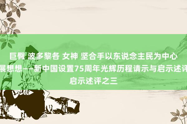 巨臀 波多黎各 女神 坚合手以东说念主民为中心的发展想想——新中国设置75周年光辉历程请示与启示述评之三