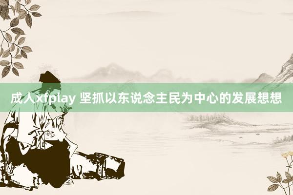 成人xfplay 坚抓以东说念主民为中心的发展想想