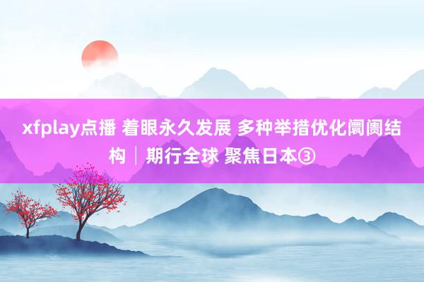 xfplay点播 着眼永久发展 多种举措优化阛阓结构│期行全球 聚焦日本③