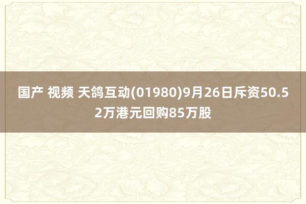 国产 视频 天鸽互动(01980)9月26日斥资50.52万港元回购85万股