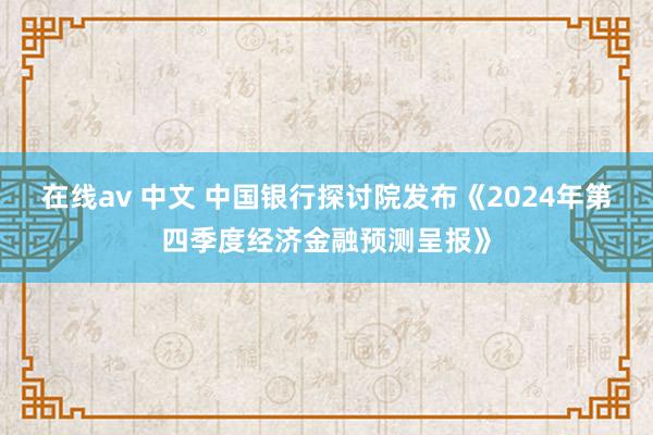 在线av 中文 中国银行探讨院发布《2024年第四季度经济金融预测呈报》