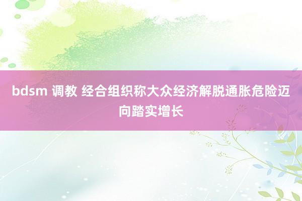 bdsm 调教 经合组织称大众经济解脱通胀危险迈向踏实增长