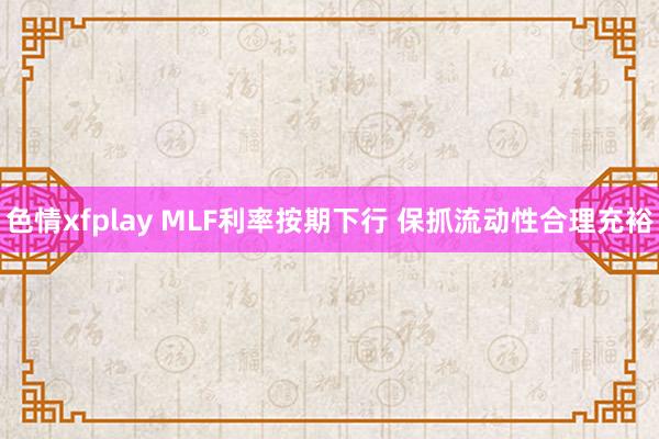 色情xfplay MLF利率按期下行 保抓流动性合理充裕