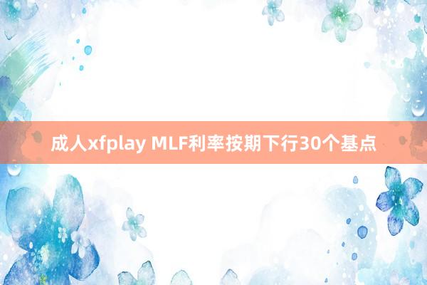 成人xfplay MLF利率按期下行30个基点