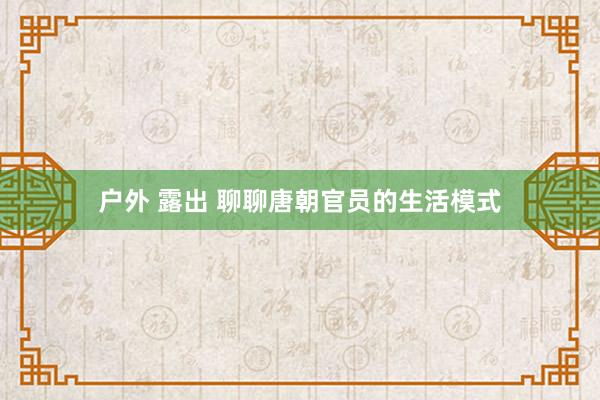 户外 露出 聊聊唐朝官员的生活模式