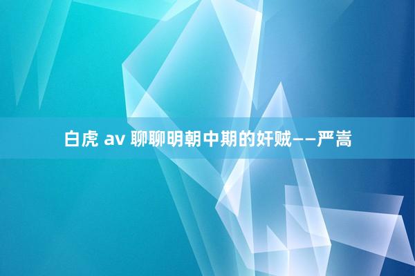 白虎 av 聊聊明朝中期的奸贼——严嵩