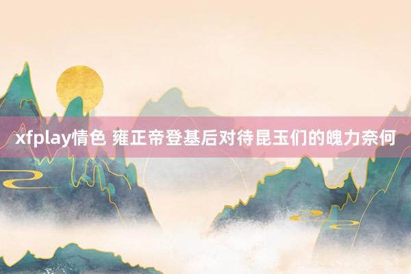 xfplay情色 雍正帝登基后对待昆玉们的魄力奈何