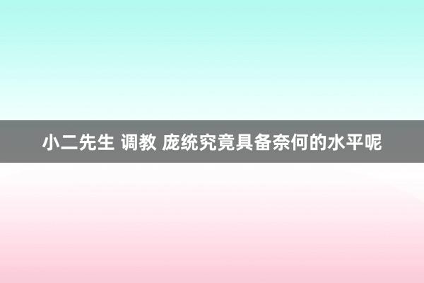 小二先生 调教 庞统究竟具备奈何的水平呢