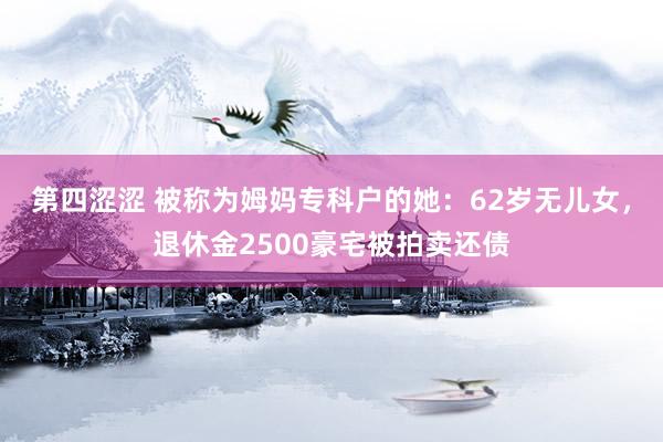 第四涩涩 被称为姆妈专科户的她：62岁无儿女，退休金2500豪宅被拍卖还债