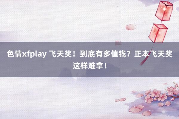 色情xfplay 飞天奖！到底有多值钱？正本飞天奖这样难拿！