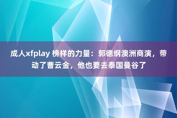 成人xfplay 榜样的力量：郭德纲澳洲商演，带动了曹云金，他也要去泰国曼谷了