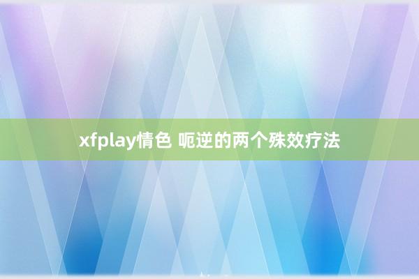 xfplay情色 呃逆的两个殊效疗法