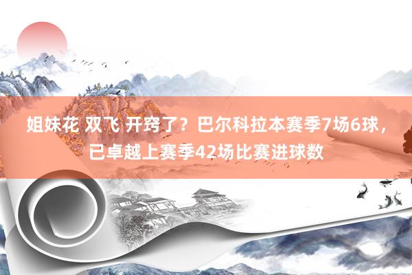 姐妹花 双飞 开窍了？巴尔科拉本赛季7场6球，已卓越上赛季42场比赛进球数