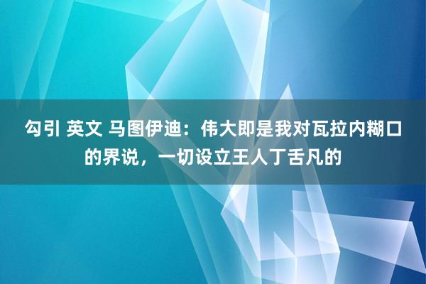 勾引 英文 马图伊迪：伟大即是我对瓦拉内糊口的界说，一切设立王人丁舌凡的