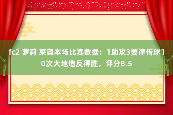 fc2 萝莉 莱奥本场比赛数据：1助攻3要津传球10次大地造反得胜，评分8.5