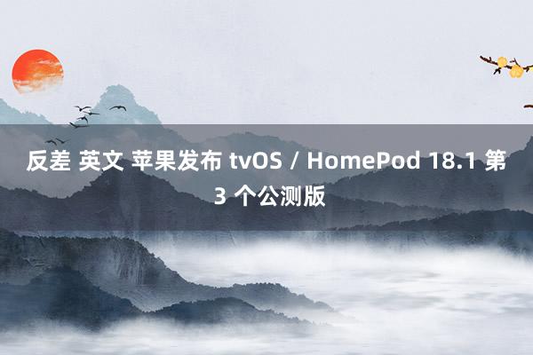 反差 英文 苹果发布 tvOS / HomePod 18.1 第 3 个公测版