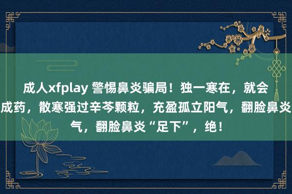 成人xfplay 警惕鼻炎骗局！独一寒在，就会反复！一个中成药，散寒强过辛芩颗粒，充盈孤立阳气，翻脸鼻炎“足下”，绝！